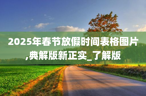 2025年春节放假时间表格图片,典解版新正实_了解版