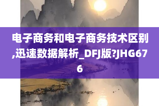 电子商务和电子商务技术区别,迅速数据解析_DFJ版?JHG676