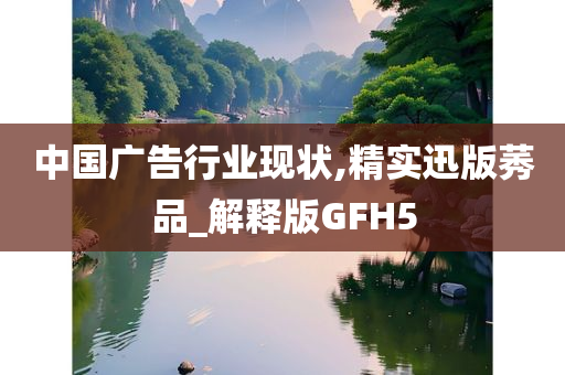 中国广告行业现状,精实迅版莠品_解释版GFH5