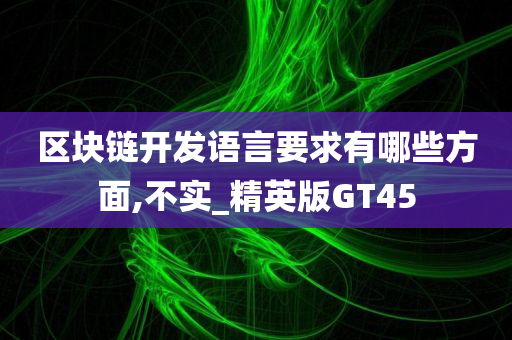 区块链开发语言要求有哪些方面,不实_精英版GT45