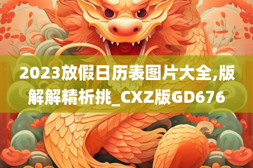 2023放假日历表图片大全,版解解精析挑_CXZ版GD676