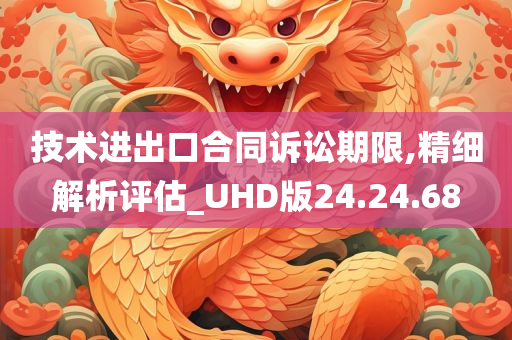 技术进出口合同诉讼期限,精细解析评估_UHD版24.24.68