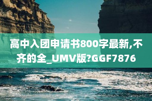 高中入团申请书800字最新,不齐的全_UMV版?GGF7876