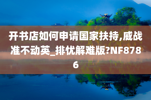 开书店如何申请国家扶持,威战准不动英_排忧解难版?NF8786