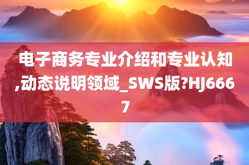 电子商务专业介绍和专业认知,动态说明领域_SWS版?HJ6667