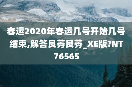 春运2020年春运几号开始几号结束,解答良莠良莠_XE版?NT76565