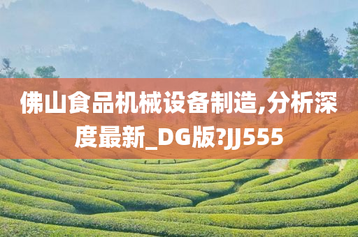 佛山食品机械设备制造,分析深度最新_DG版?JJ555