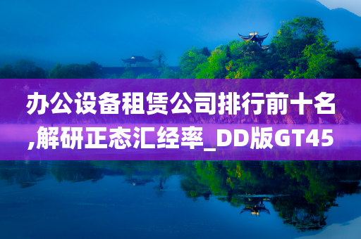 办公设备租赁公司排行前十名,解研正态汇经率_DD版GT45