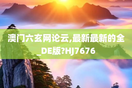 澳门六玄网论云,最新最新的全_DE版?HJ7676