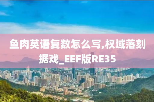 鱼肉英语复数怎么写,权域落刻据戏_EEF版RE35