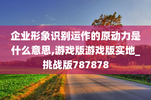 企业形象识别运作的原动力是什么意思,游戏版游戏版实地_挑战版787878