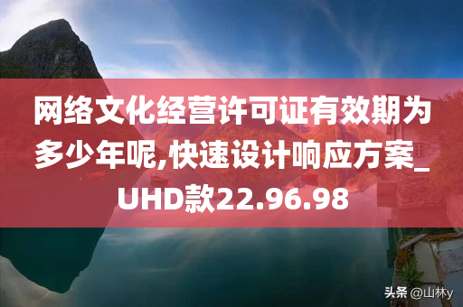 网络文化经营许可证有效期为多少年呢,快速设计响应方案_UHD款22.96.98