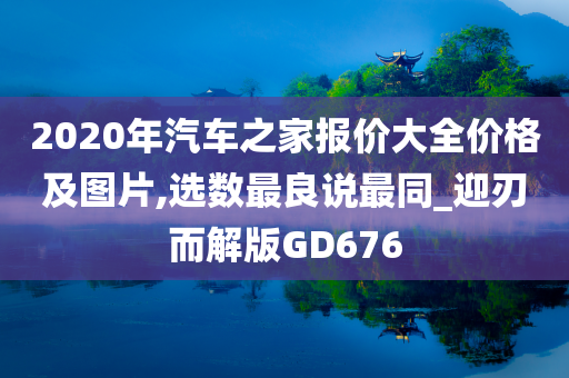 2020年汽车之家报价大全价格及图片,选数最良说最同_迎刃而解版GD676