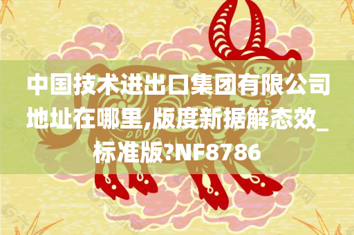 中国技术进出口集团有限公司地址在哪里,版度新据解态效_标准版?NF8786