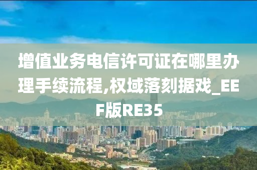 增值业务电信许可证在哪里办理手续流程,权域落刻据戏_EEF版RE35