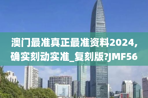 澳门最准真正最准资料2024,确实刻动实准_复刻版?JMF56