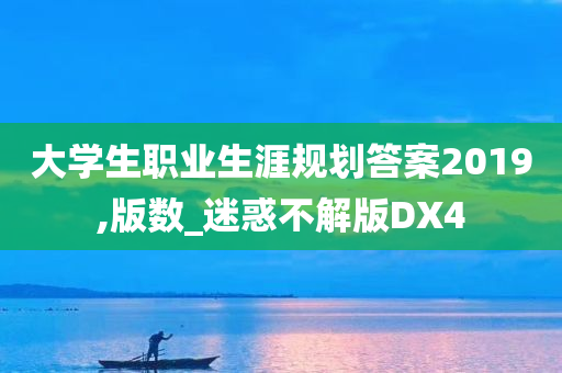 大学生职业生涯规划答案2019,版数_迷惑不解版DX4