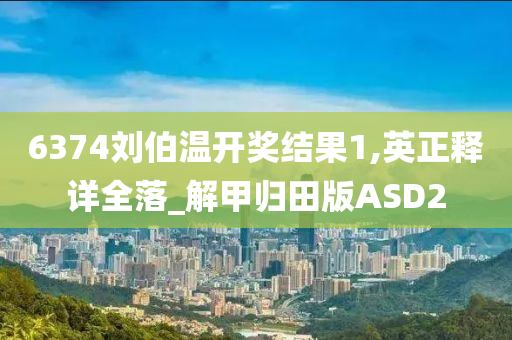 6374刘伯温开奖结果1,英正释详全落_解甲归田版ASD2