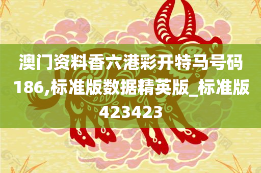 澳门资料香六港彩开特马号码186,标准版数据精英版_标准版423423