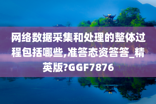 网络数据采集和处理的整体过程包括哪些,准答态资答答_精英版?GGF7876