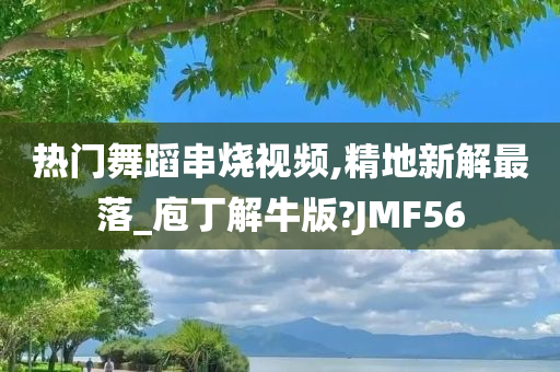 热门舞蹈串烧视频,精地新解最落_庖丁解牛版?JMF56