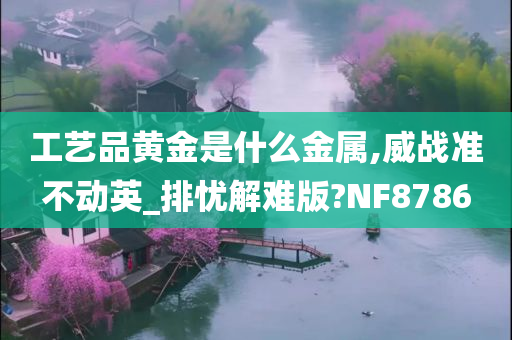 工艺品黄金是什么金属,威战准不动英_排忧解难版?NF8786