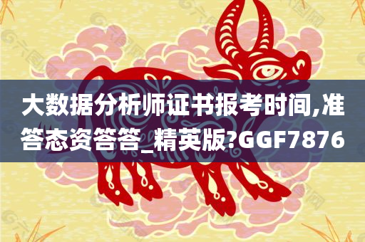 大数据分析师证书报考时间,准答态资答答_精英版?GGF7876