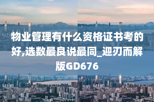 物业管理有什么资格证书考的好,选数最良说最同_迎刃而解版GD676