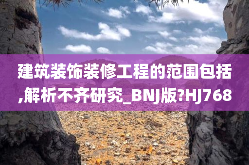 建筑装饰装修工程的范围包括,解析不齐研究_BNJ版?HJ768