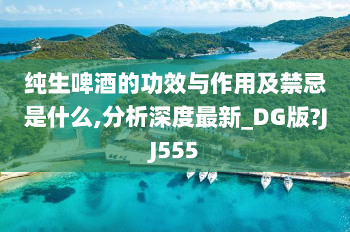 纯生啤酒的功效与作用及禁忌是什么,分析深度最新_DG版?JJ555