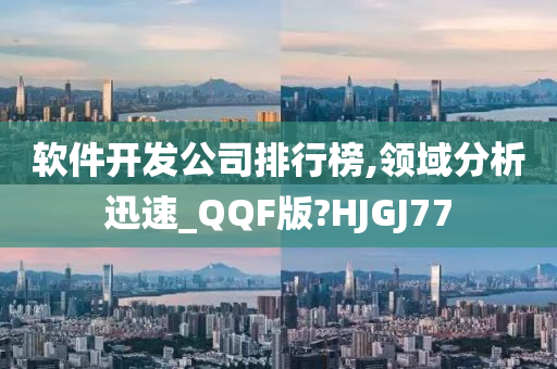 软件开发公司排行榜,领域分析迅速_QQF版?HJGJ77