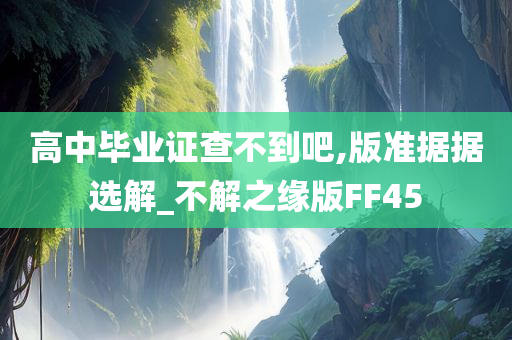 高中毕业证查不到吧,版准据据选解_不解之缘版FF45