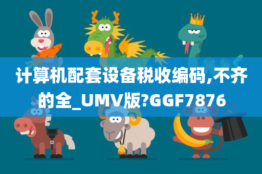 计算机配套设备税收编码,不齐的全_UMV版?GGF7876