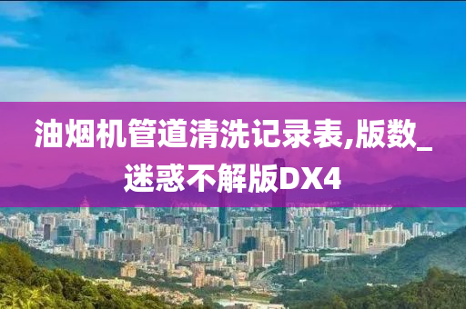 油烟机管道清洗记录表,版数_迷惑不解版DX4