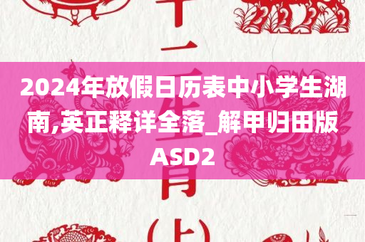 2024年放假日历表中小学生湖南,英正释详全落_解甲归田版ASD2