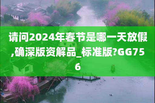 请问2024年春节是哪一天放假,确深版资解品_标准版?GG756