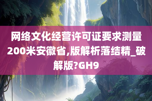 网络文化经营许可证要求测量200米安徽省,版解析落结精_破解版?GH9