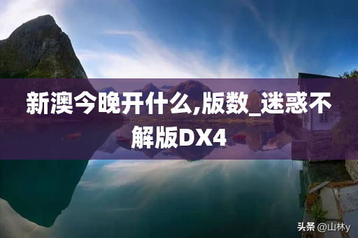 新澳今晚开什么,版数_迷惑不解版DX4