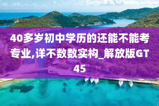 40多岁初中学历的还能不能考专业,详不数数实构_解放版GT45