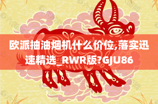 欧派抽油烟机什么价位,落实迅速精选_RWR版?GJU86