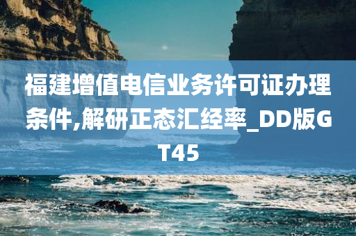 福建增值电信业务许可证办理条件,解研正态汇经率_DD版GT45