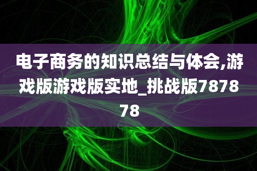 电子商务的知识总结与体会,游戏版游戏版实地_挑战版787878