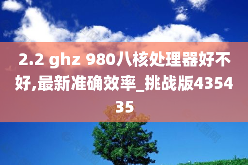 2.2 ghz 980八核处理器好不好,最新准确效率_挑战版435435