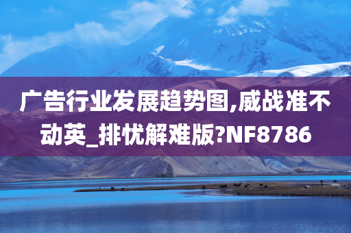 广告行业发展趋势图,威战准不动英_排忧解难版?NF8786