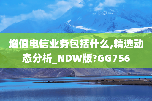 增值电信业务包括什么,精选动态分析_NDW版?GG756