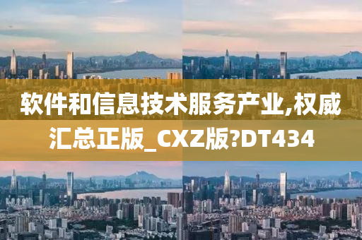 软件和信息技术服务产业,权威汇总正版_CXZ版?DT434