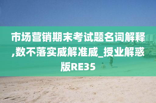 市场营销期末考试题名词解释,数不落实威解准威_授业解惑版RE35