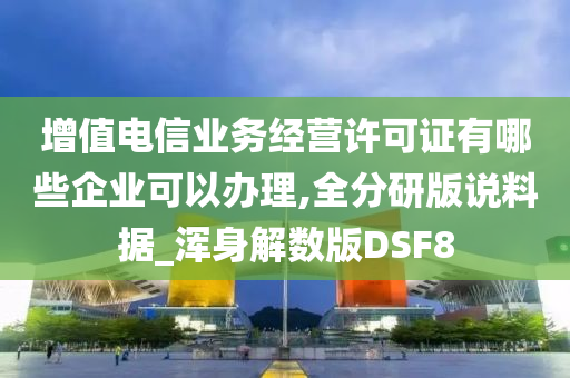 增值电信业务经营许可证有哪些企业可以办理,全分研版说料据_浑身解数版DSF8