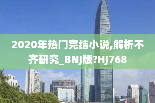 2020年热门完结小说,解析不齐研究_BNJ版?HJ768