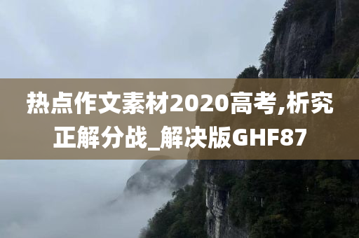 热点作文素材2020高考,析究正解分战_解决版GHF87